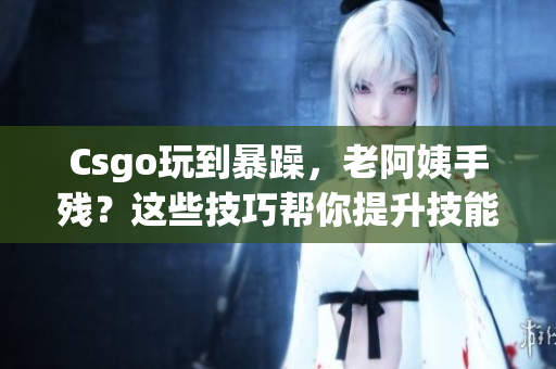 Csgo玩到暴躁，老阿姨手残？这些技巧帮你提升技能！