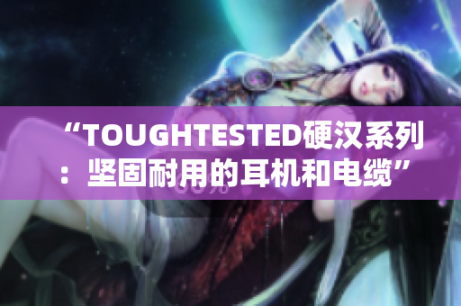 “TOUGHTESTED硬汉系列：坚固耐用的耳机和电缆”