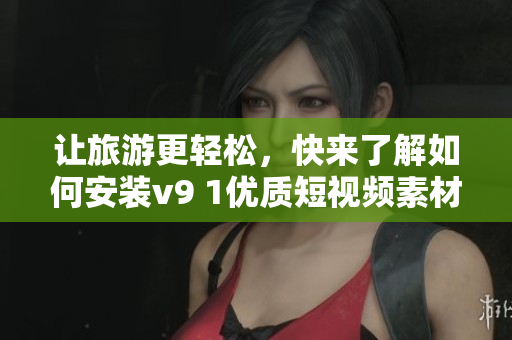 让旅游更轻松，快来了解如何安装v9 1优质短视频素材！