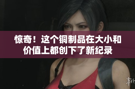 惊奇！这个铜制品在大小和价值上都创下了新纪录