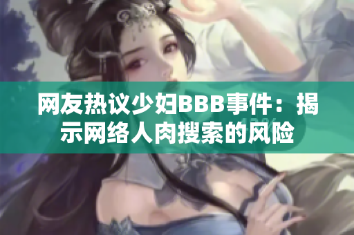 网友热议少妇BBB事件：揭示网络人肉搜索的风险