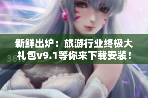 新鲜出炉：旅游行业终极大礼包v9.1等你来下载安装！