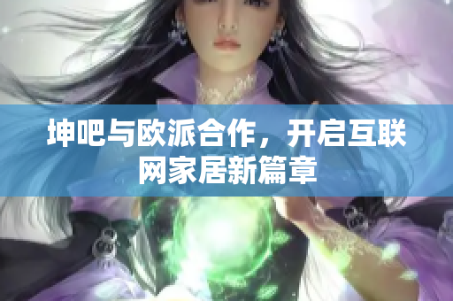 坤吧与欧派合作，开启互联网家居新篇章