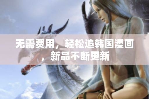 无需费用，轻松追韩国漫画，新品不断更新