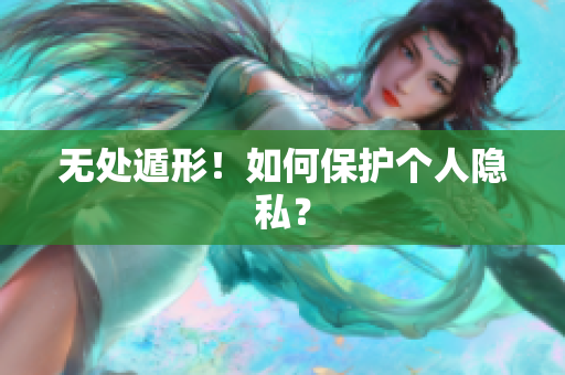 无处遁形！如何保护个人隐私？