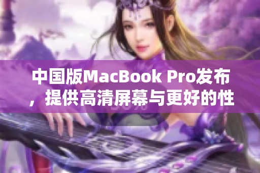 中国版MacBook Pro发布，提供高清屏幕与更好的性能
