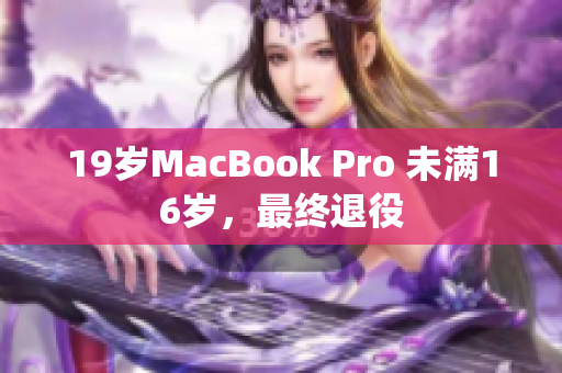 19岁MacBook Pro 未满16岁，最终退役
