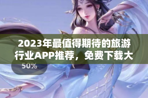 2023年最值得期待的旅游行业APP推荐，免费下载大全
