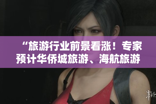 “旅游行业前景看涨！专家预计华侨城旅游、海航旅游等公司将获得‘买入’评级！”