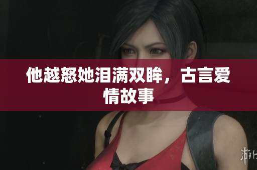 他越怒她泪满双眸，古言爱情故事