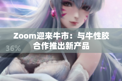 Zoom迎来牛市：与牛性胶合作推出新产品