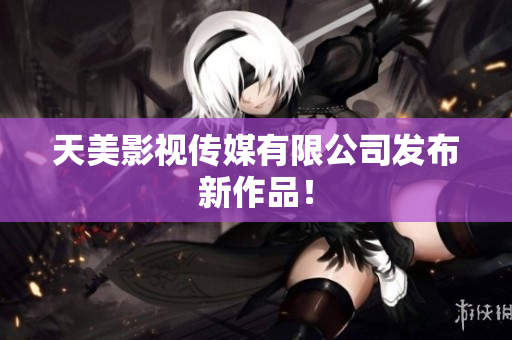 天美影视传媒有限公司发布新作品！