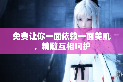 免费让你一面依赖一面美肌，精髓互相呵护