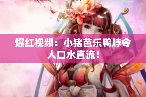 爆红视频：小猪芭乐鸭脖令人口水直流！