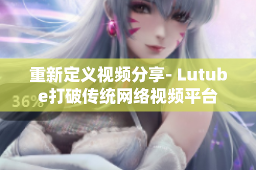 重新定义视频分享- Lutube打破传统网络视频平台