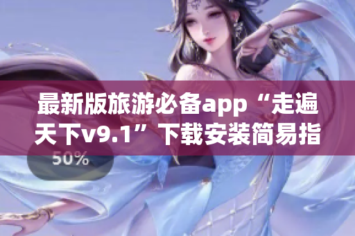 最新版旅游必备app“走遍天下v9.1”下载安装简易指南