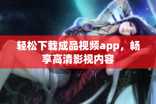 轻松下载成品视频app，畅享高清影视内容