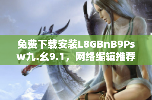 免费下载安装L8GBnB9Psw九.幺9.1，网络编辑推荐。