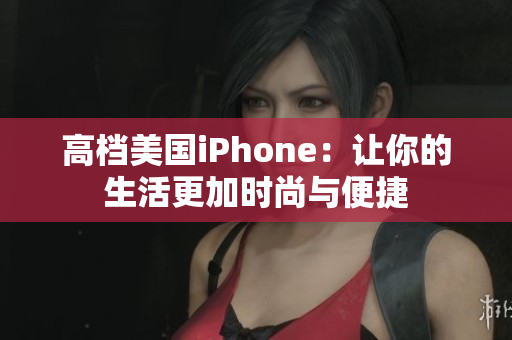 高档美国iPhone：让你的生活更加时尚与便捷