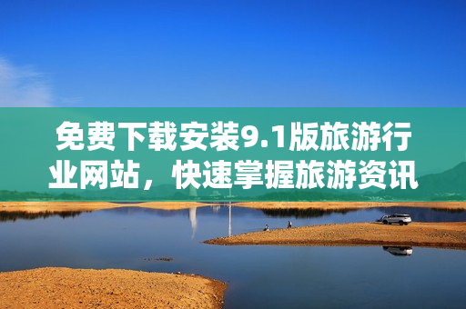 免费下载安装9.1版旅游行业网站，快速掌握旅游资讯！