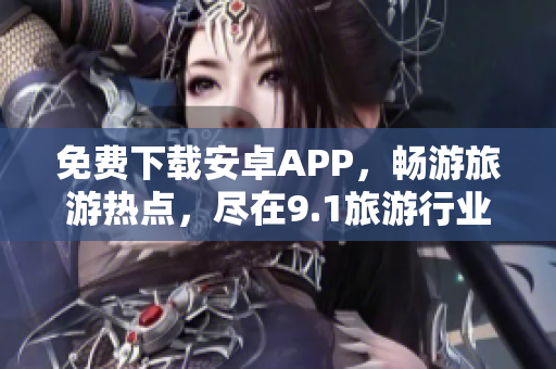 免费下载安卓APP，畅游旅游热点，尽在9.1旅游行业版！