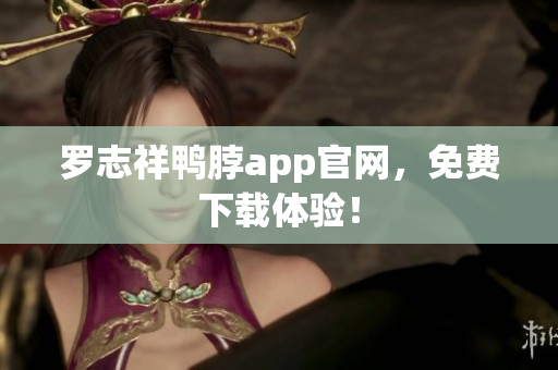 罗志祥鸭脖app官网，免费下载体验！