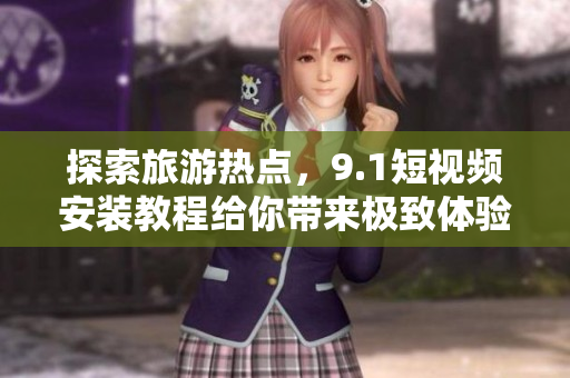 探索旅游热点，9.1短视频安装教程给你带来极致体验