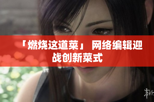 「燃烧这道菜」 网络编辑迎战创新菜式