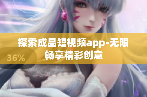 探索成品短视频app-无限畅享精彩创意