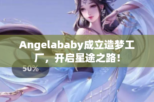 Angelababy成立造梦工厂，开启星途之路！