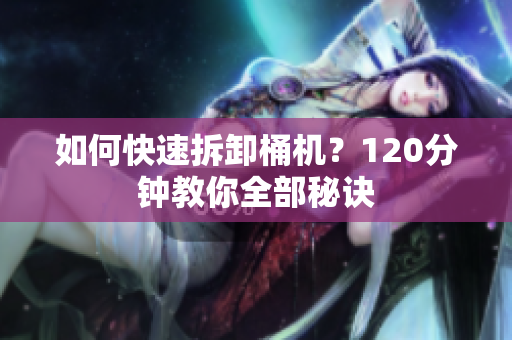 如何快速拆卸桶机？120分钟教你全部秘诀