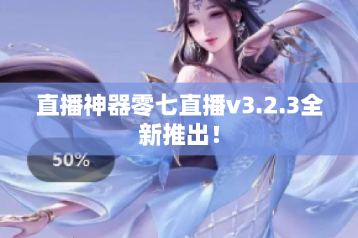 直播神器零七直播v3.2.3全新推出！