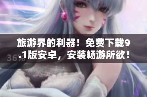 旅游界的利器！免费下载9.1版安卓，安装畅游所欲！