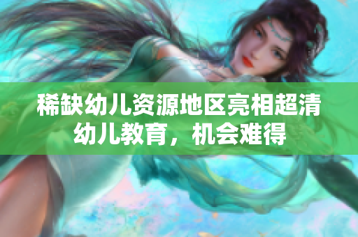 稀缺幼儿资源地区亮相超清幼儿教育，机会难得