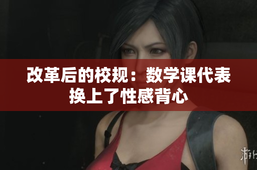 改革后的校规：数学课代表换上了性感背心