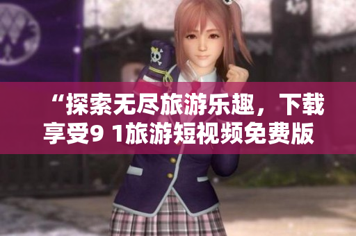 “探索无尽旅游乐趣，下载享受9 1旅游短视频免费版”