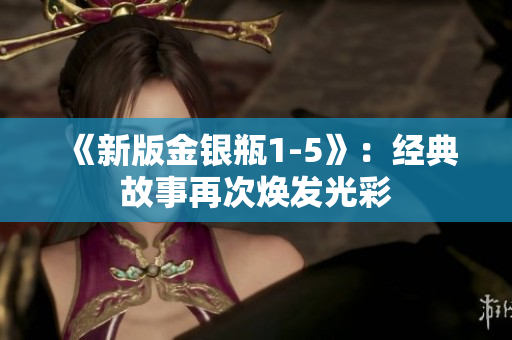 《新版金银瓶1-5》：经典故事再次焕发光彩