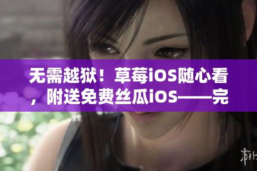 无需越狱！草莓iOS随心看，附送免费丝瓜iOS——完美解决看片难题