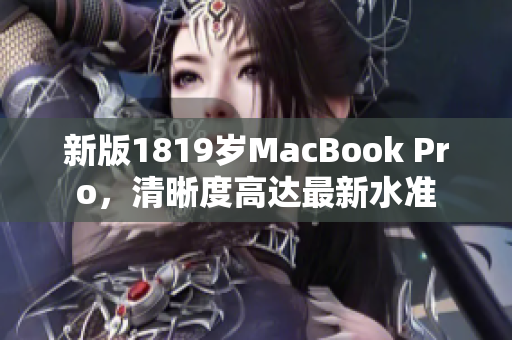 新版1819岁MacBook Pro，清晰度高达最新水准