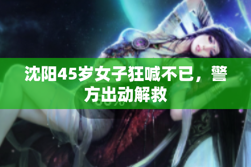 沈阳45岁女子狂喊不已，警方出动解救