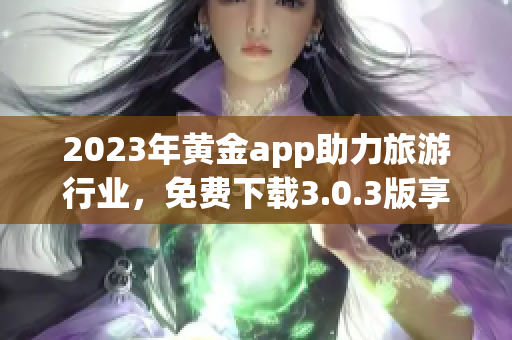 2023年黄金app助力旅游行业，免费下载3.0.3版享装备旅程
