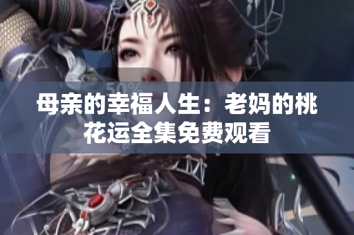 母亲的幸福人生：老妈的桃花运全集免费观看