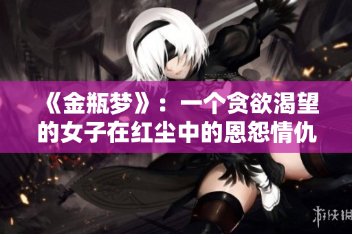 《金瓶梦》：一个贪欲渴望的女子在红尘中的恩怨情仇