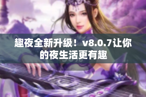 趣夜全新升级！v8.0.7让你的夜生活更有趣