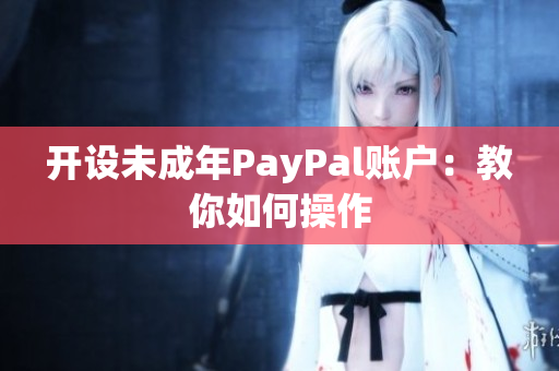 开设未成年PayPal账户：教你如何操作