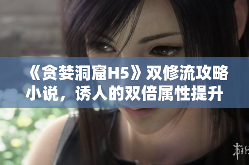 《贪婪洞窟H5》双修流攻略小说，诱人的双倍属性提升！