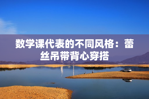 数学课代表的不同风格：蕾丝吊带背心穿搭