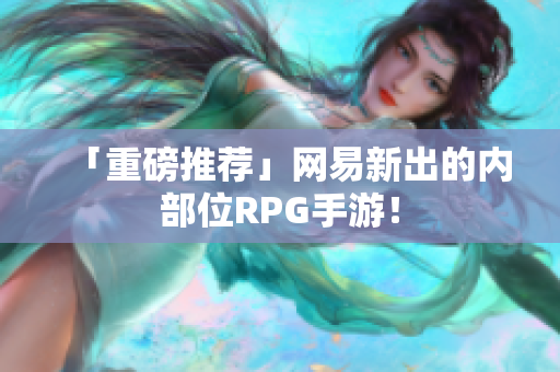 「重磅推荐」网易新出的内部位RPG手游！