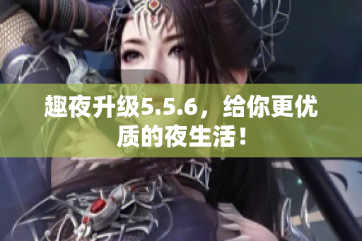 趣夜升级5.5.6，给你更优质的夜生活！