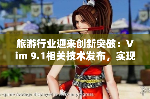 旅游行业迎来创新突破：Vim 9.1相关技术发布，实现无缝旅程畅享